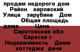 продам недорого дом › Район ­ кировский › Улица ­ зарубина › Дом ­ 34 › Общая площадь дома ­ 41 › Цена ­ 1 550 000 - Саратовская обл., Саратов г. Недвижимость » Дома, коттеджи, дачи продажа   